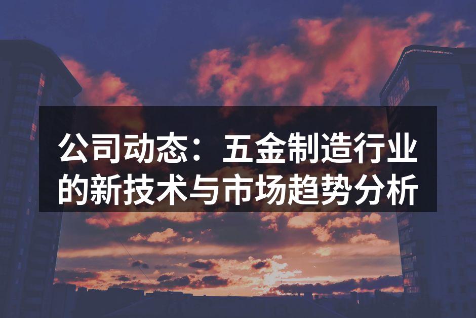 公司动态：五金制造行业的新技术与市场趋势分析