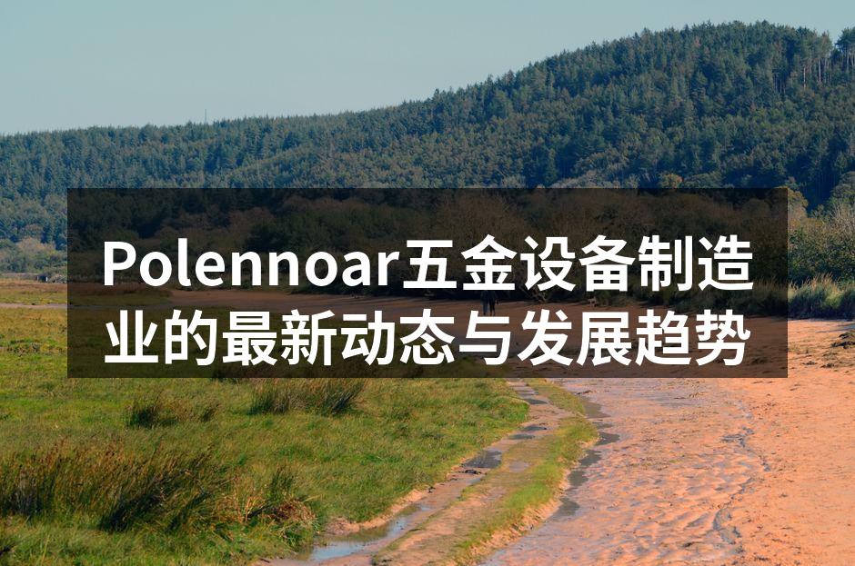 Polennoar五金设备制造业的最新动态与发展趋势